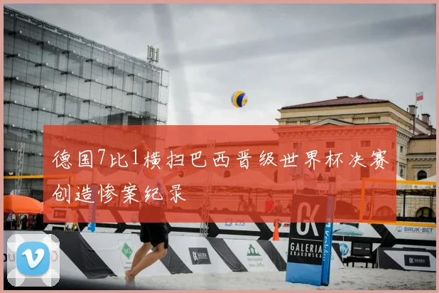 德国7比1横扫巴西晋级世界杯决赛创造惨案纪录