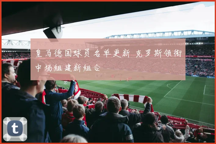 皇马德国球员名单更新 克罗斯领衔中场组建新组合