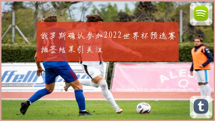 俄罗斯确认参加2022世界杯预选赛抽签结果引关注