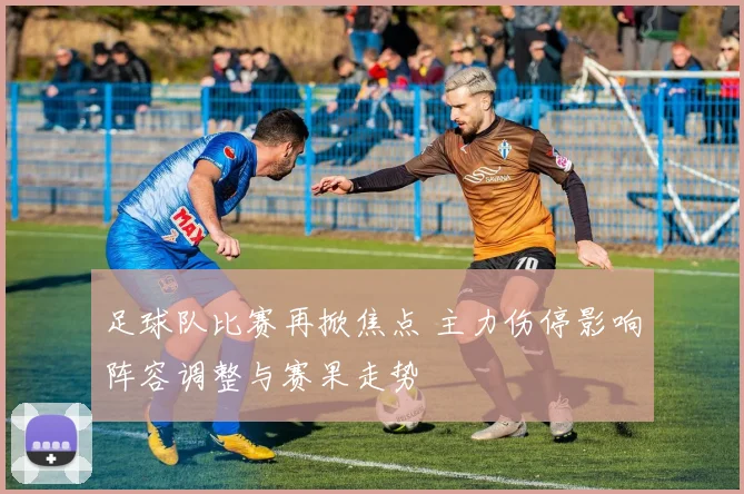 足球队比赛再掀焦点 主力伤停影响阵容调整与赛果走势