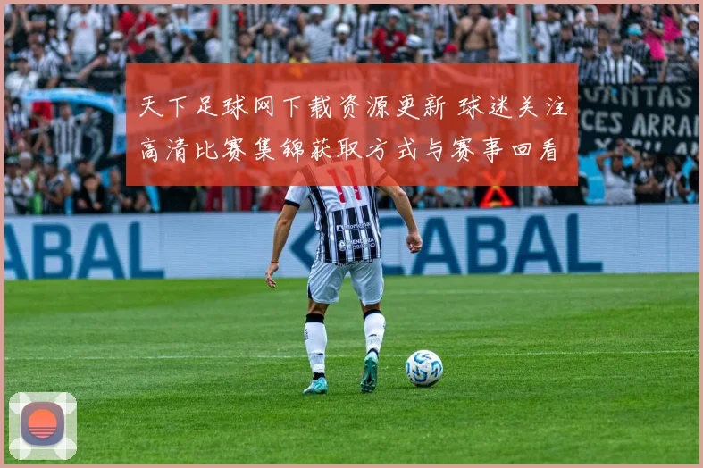天下足球网下载资源更新 球迷关注高清比赛集锦获取方式与赛事回看入口