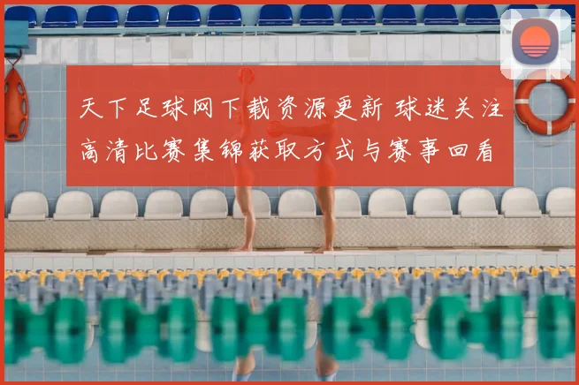 天下足球网下载资源更新 球迷关注高清比赛集锦获取方式与赛事回看入口