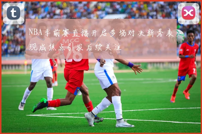 NBA季前赛直播开启多场对决新秀表现成焦点引发后续关注