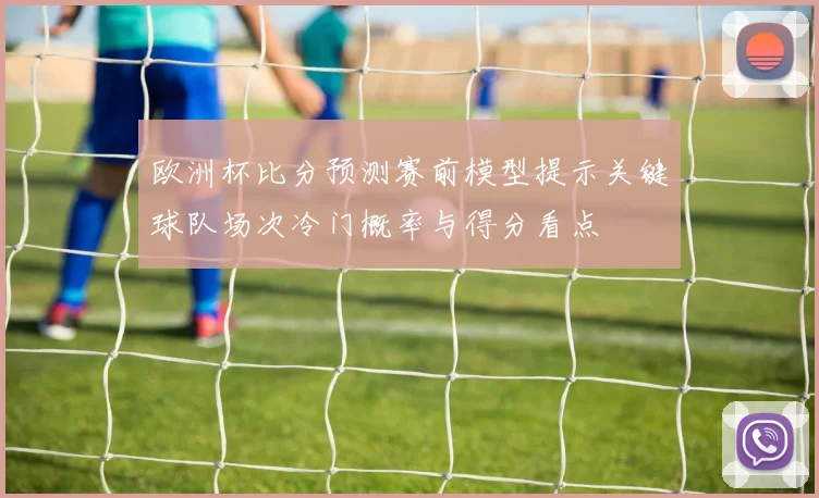 欧洲杯比分预测赛前模型提示关键球队场次冷门概率与得分看点