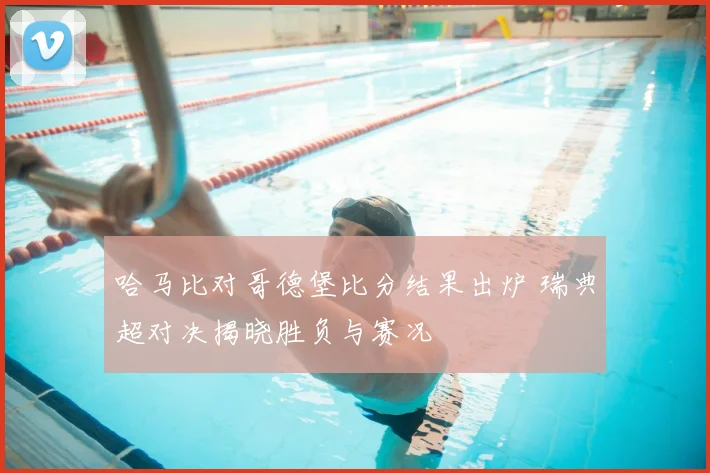 哈马比对哥德堡比分结果出炉 瑞典超对决揭晓胜负与赛况