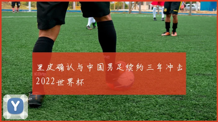 里皮确认与中国男足续约三年冲击2022世界杯