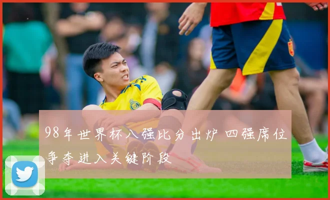 98年世界杯八强比分出炉 四强席位争夺进入关键阶段