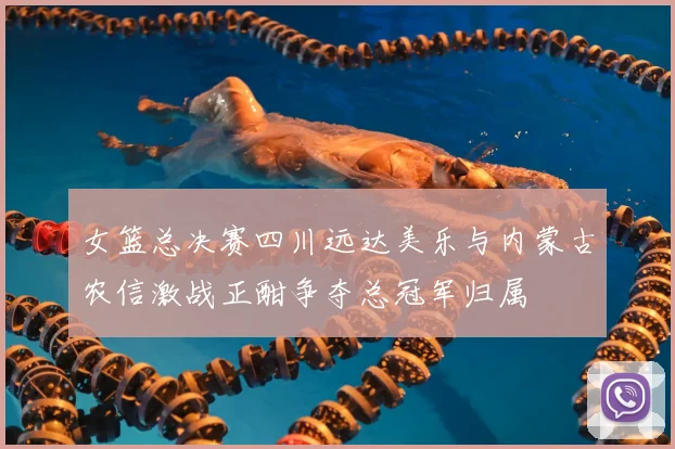 女篮总决赛四川远达美乐与内蒙古农信激战正酣争夺总冠军归属