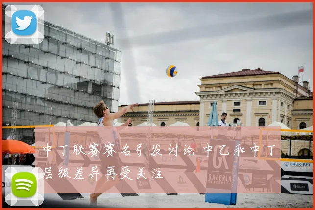 中丁联赛赛名引发讨论 中乙和中丁层级差异再受关注
