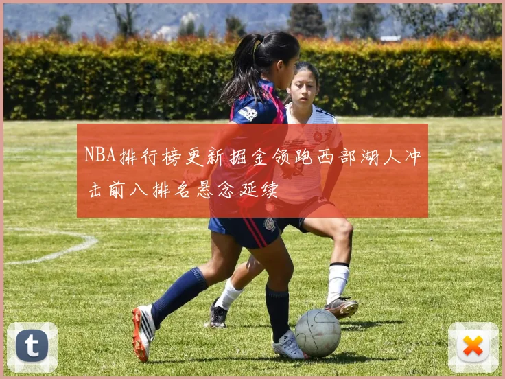 NBA排行榜更新掘金领跑西部湖人冲击前八排名悬念延续
