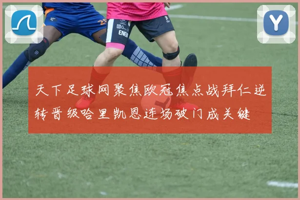 天下足球网聚焦欧冠焦点战拜仁逆转晋级哈里凯恩连场破门成关键