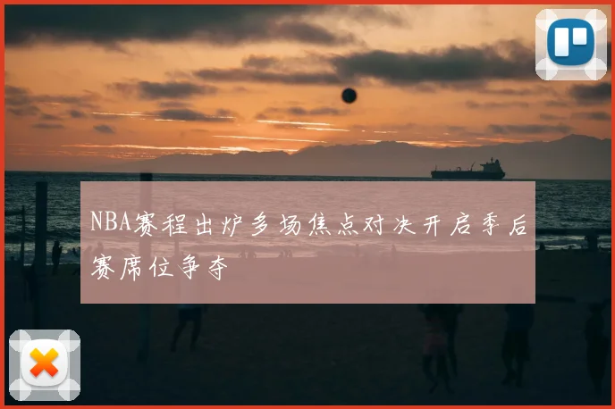 NBA赛程出炉多场焦点对决开启季后赛席位争夺