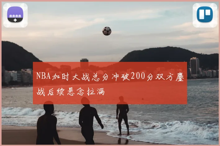 NBA加时大战总分冲破200分双方鏖战后续悬念拉满