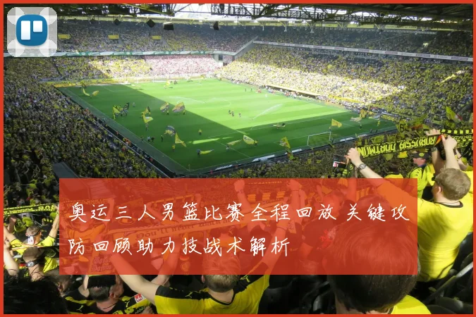 奥运三人男篮比赛全程回放 关键攻防回顾助力技战术解析