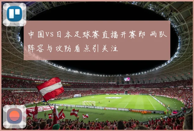 中国vs日本足球赛直播开赛即 两队阵容与攻防看点引关注