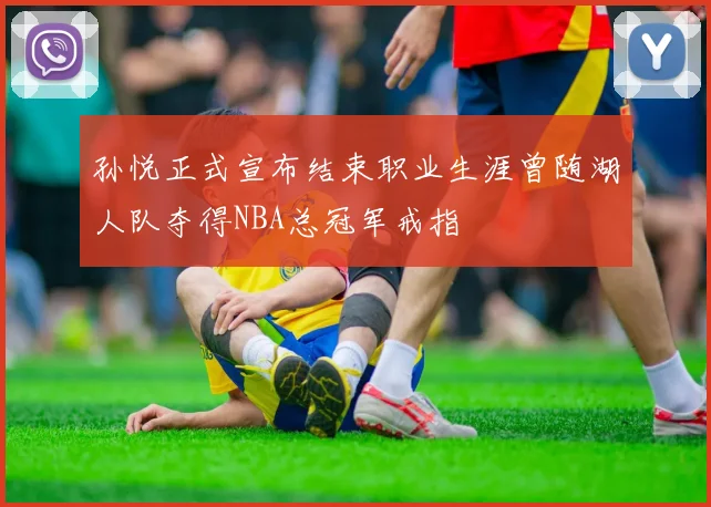 孙悦正式宣布结束职业生涯曾随湖人队夺得NBA总冠军戒指