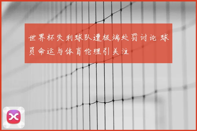 世界杯失利球队遭极端处罚讨论 球员命运与体育伦理引关注