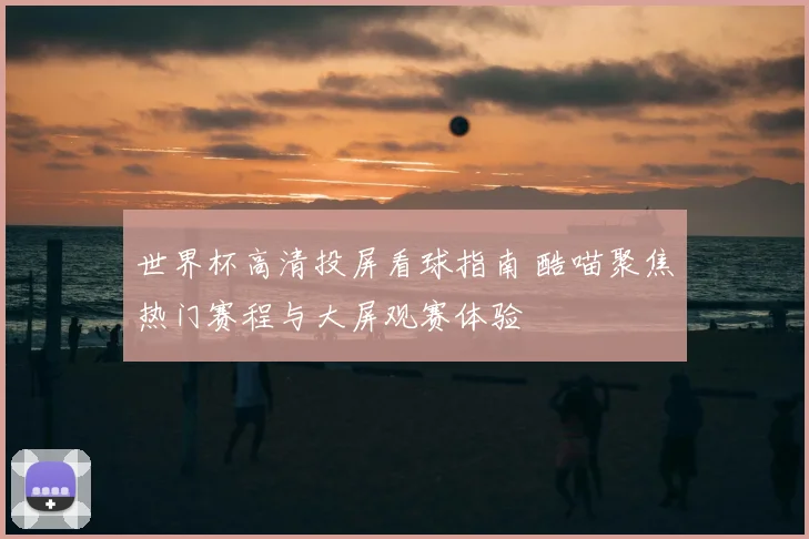 世界杯高清投屏看球指南 酷喵聚焦热门赛程与大屏观赛体验