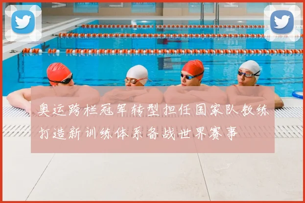 奥运跨栏冠军转型担任国家队教练打造新训练体系备战世界赛事